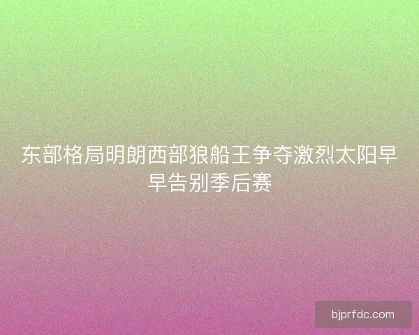 东部格局明朗西部狼船王争夺激烈太阳早早告别季后赛