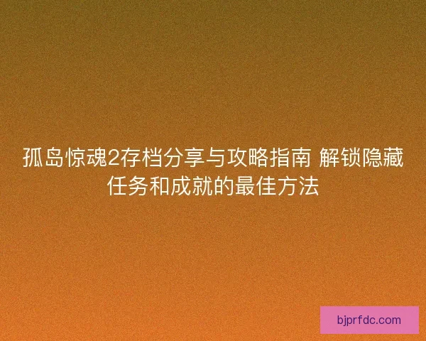 孤岛惊魂2存档分享与攻略指南 解锁隐藏任务和成就的最佳方法