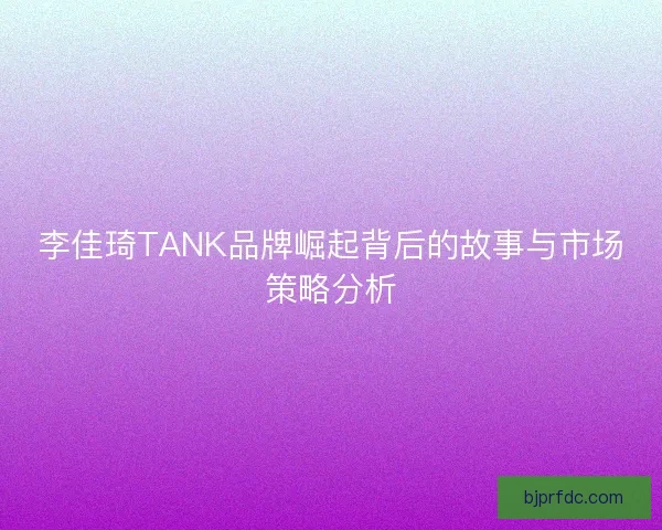 李佳琦TANK品牌崛起背后的故事与市场策略分析