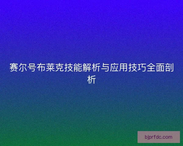赛尔号布莱克技能解析与应用技巧全面剖析