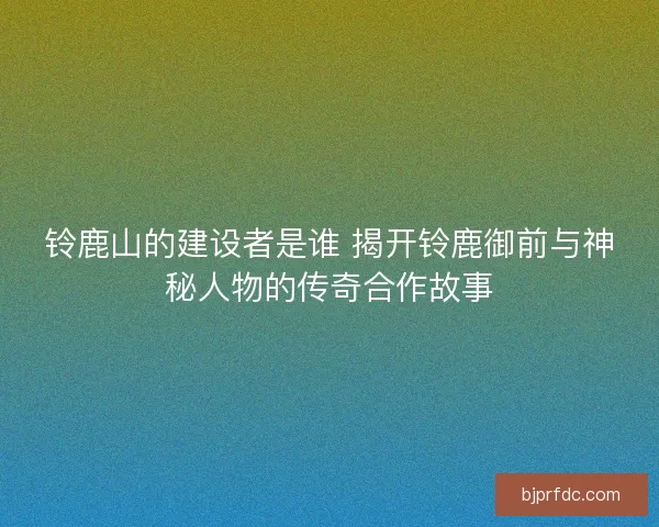 铃鹿山的建设者是谁 揭开铃鹿御前与神秘人物的传奇合作故事