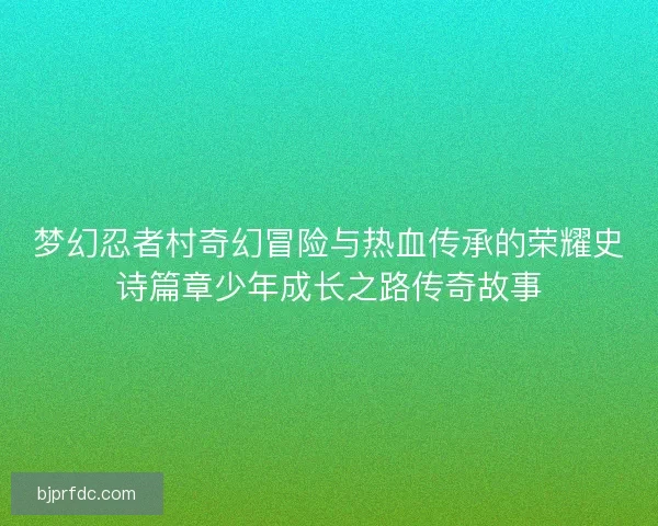 梦幻忍者村奇幻冒险与热血传承的荣耀史诗篇章少年成长之路传奇故事