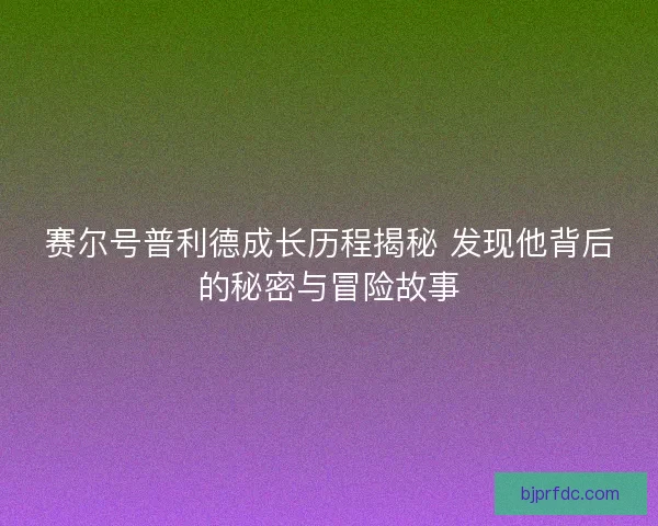 赛尔号普利德成长历程揭秘 发现他背后的秘密与冒险故事