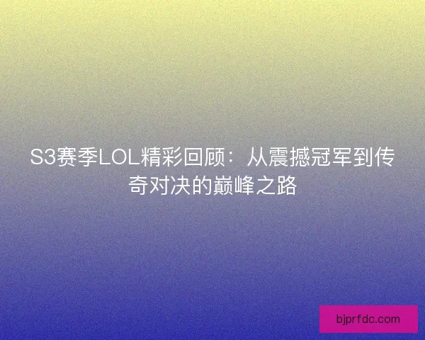 S3赛季LOL精彩回顾：从震撼冠军到传奇对决的巅峰之路