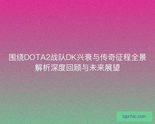 围绕DOTA2战队DK兴衰与传奇征程全景解析深度回顾与未来展望