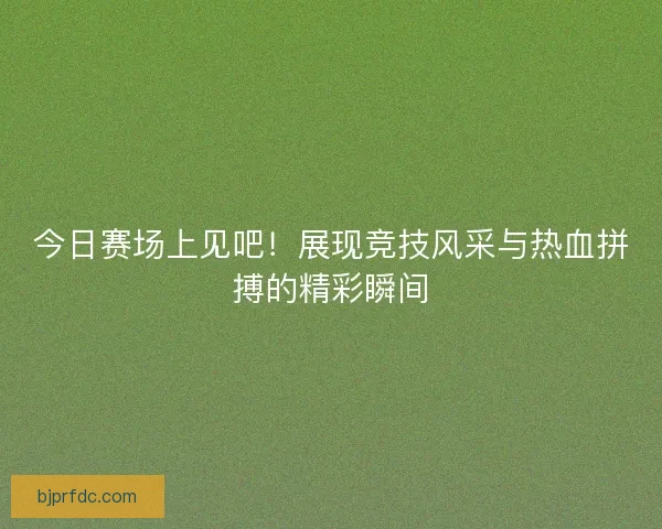 今日赛场上见吧！展现竞技风采与热血拼搏的精彩瞬间