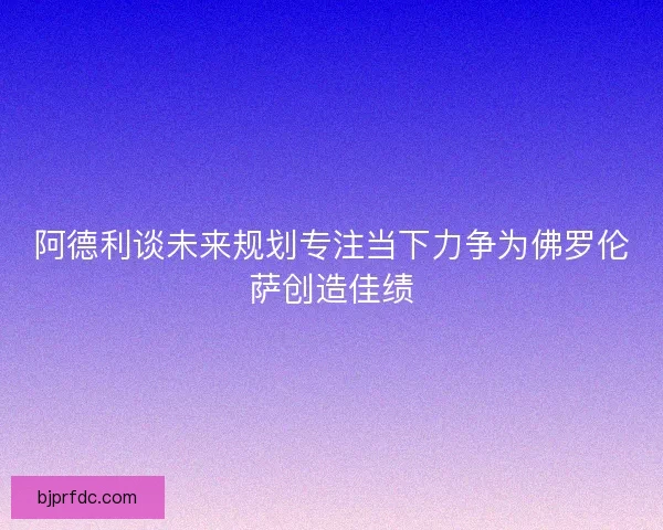 阿德利谈未来规划专注当下力争为佛罗伦萨创造佳绩