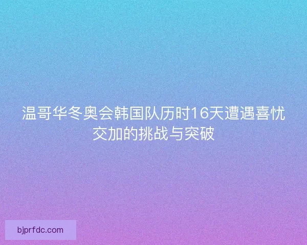 温哥华冬奥会韩国队历时16天遭遇喜忧交加的挑战与突破