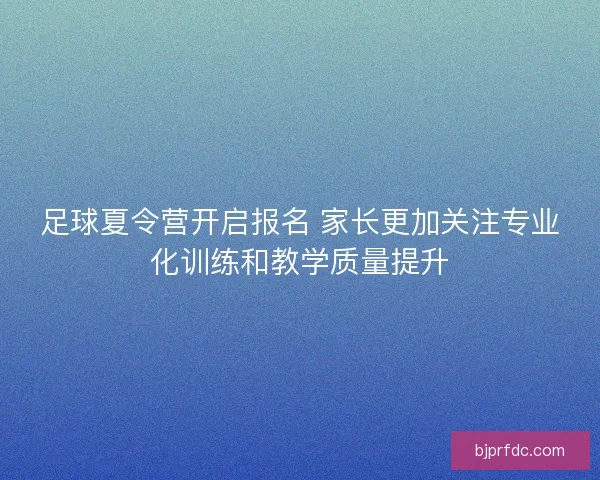 足球夏令营开启报名 家长更加关注专业化训练和教学质量提升