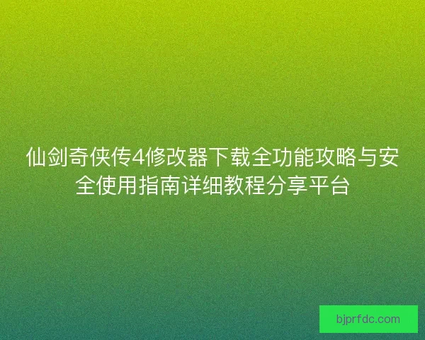 仙剑奇侠传4修改器下载全功能攻略与安全使用指南详细教程分享平台