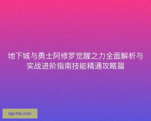 地下城与勇士阿修罗觉醒之力全面解析与实战进阶指南技能精通攻略篇