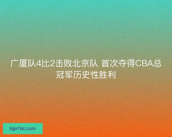 广厦队4比2击败北京队 首次夺得CBA总冠军历史性胜利