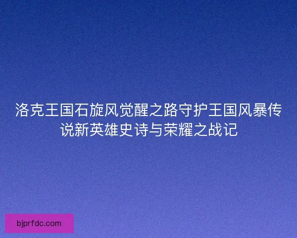 洛克王国石旋风觉醒之路守护王国风暴传说新英雄史诗与荣耀之战记