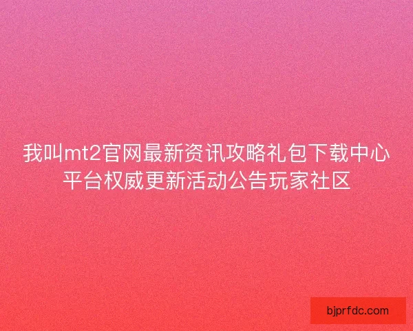我叫mt2官网最新资讯攻略礼包下载中心平台权威更新活动公告玩家社区