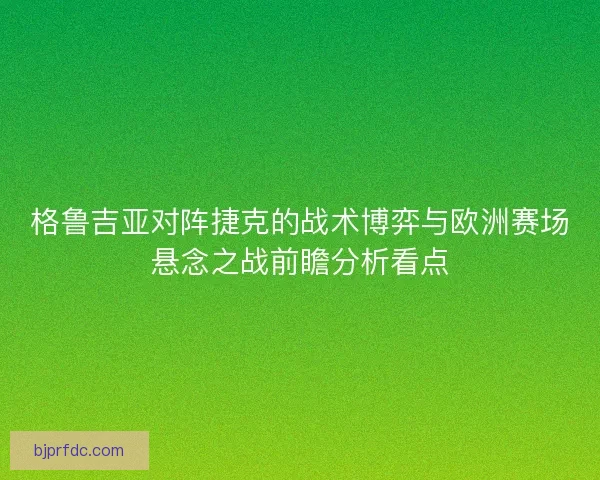 格鲁吉亚对阵捷克的战术博弈与欧洲赛场悬念之战前瞻分析看点