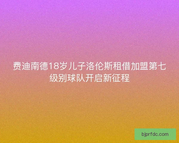 费迪南德18岁儿子洛伦斯租借加盟第七级别球队开启新征程