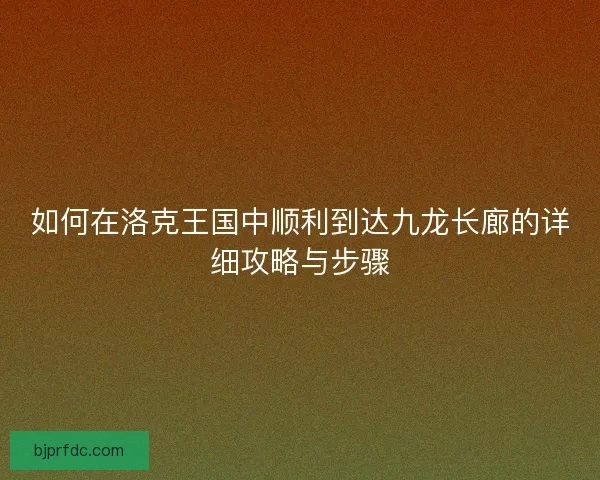 如何在洛克王国中顺利到达九龙长廊的详细攻略与步骤