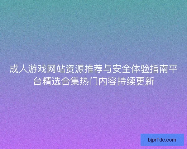 成人游戏网站资源推荐与安全体验指南平台精选合集热门内容持续更新