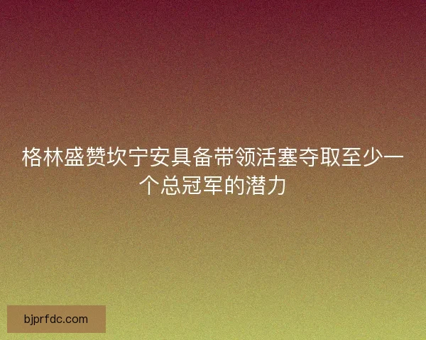 格林盛赞坎宁安具备带领活塞夺取至少一个总冠军的潜力