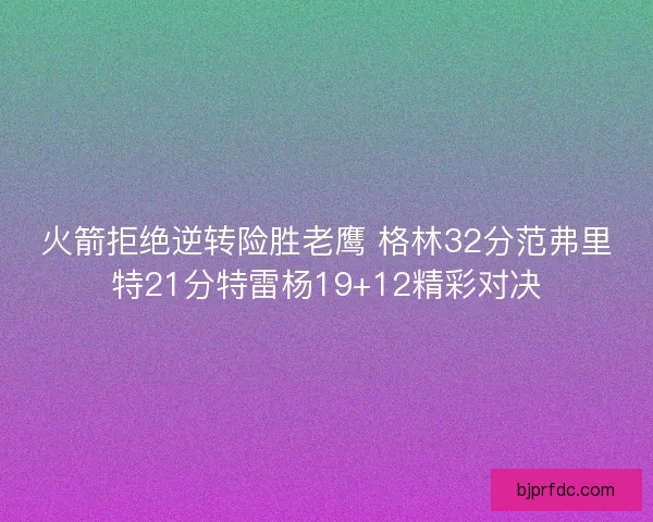 火箭拒绝逆转险胜老鹰 格林32分范弗里特21分特雷杨19+12精彩对决