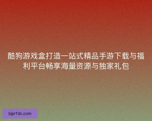 酷狗游戏盒打造一站式精品手游下载与福利平台畅享海量资源与独家礼包