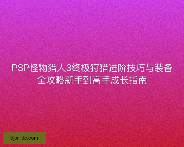 PSP怪物猎人3终极狩猎进阶技巧与装备全攻略新手到高手成长指南
