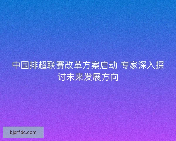 中国排超联赛改革方案启动 专家深入探讨未来发展方向