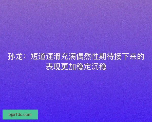 孙龙：短道速滑充满偶然性期待接下来的表现更加稳定沉稳