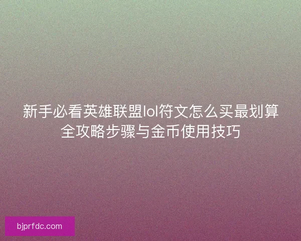 新手必看英雄联盟lol符文怎么买最划算全攻略步骤与金币使用技巧