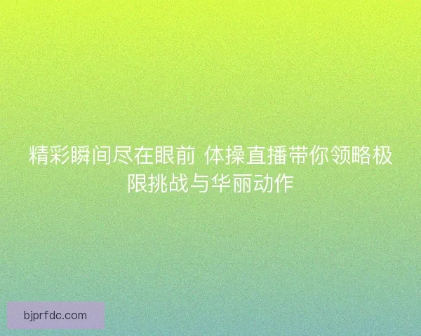 精彩瞬间尽在眼前 体操直播带你领略极限挑战与华丽动作