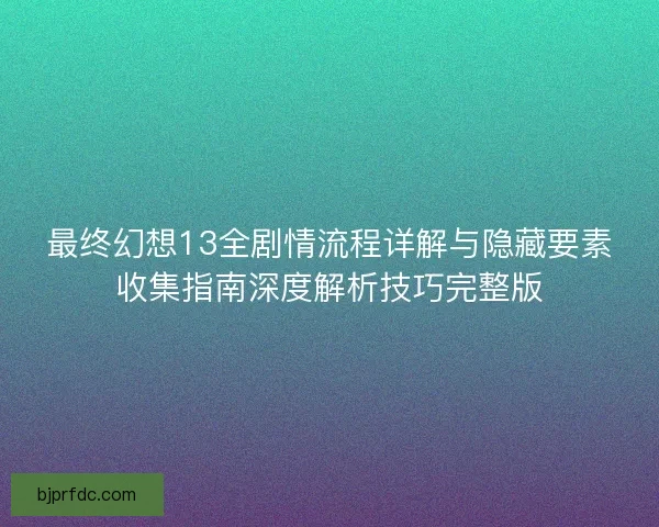 最终幻想13全剧情流程详解与隐藏要素收集指南深度解析技巧完整版