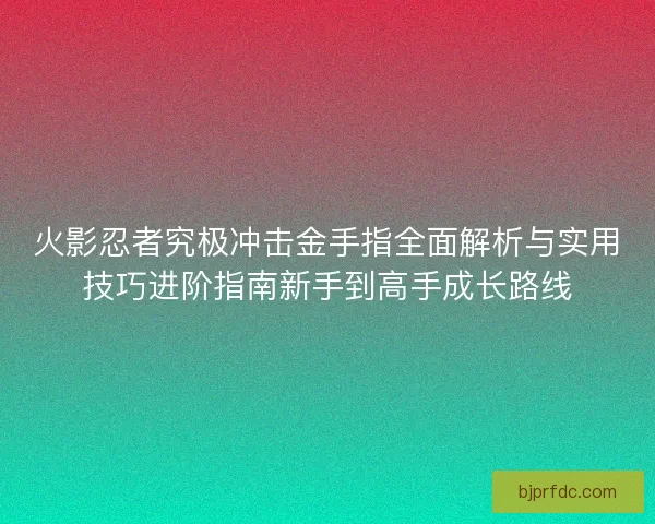 火影忍者究极冲击金手指全面解析与实用技巧进阶指南新手到高手成长路线