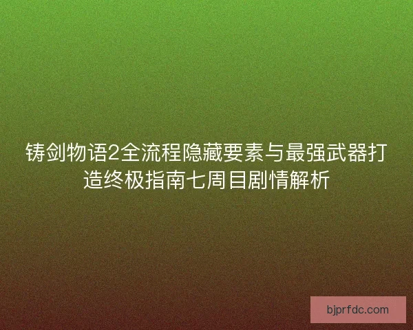 铸剑物语2全流程隐藏要素与最强武器打造终极指南七周目剧情解析