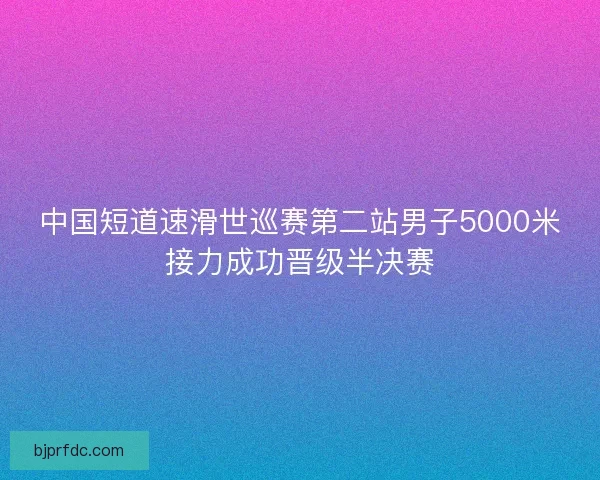 中国短道速滑世巡赛第二站男子5000米接力成功晋级半决赛