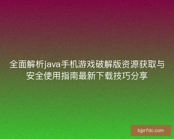全面解析java手机游戏破解版资源获取与安全使用指南最新下载技巧分享