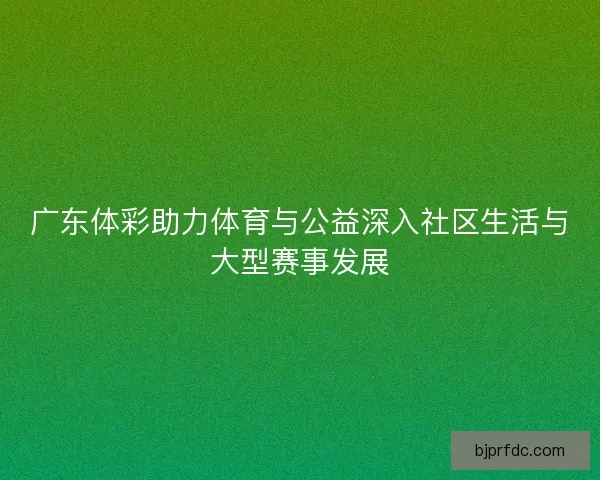 广东体彩助力体育与公益深入社区生活与大型赛事发展