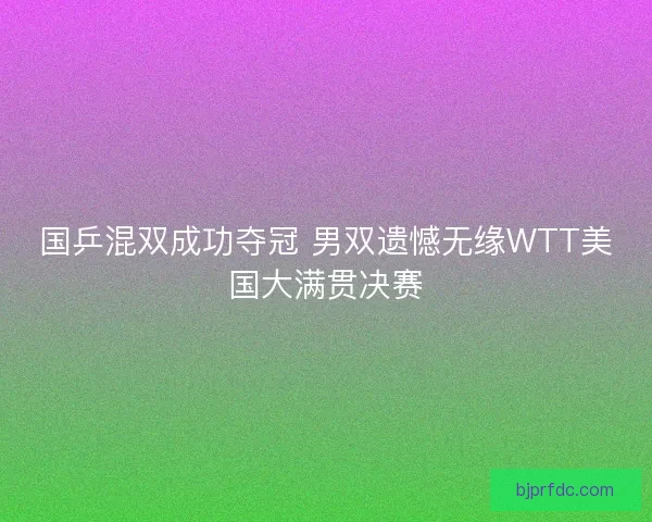 国乒混双成功夺冠 男双遗憾无缘WTT美国大满贯决赛 国乒混双成功夺冠 男双遗憾无缘WTT美国大满贯决赛