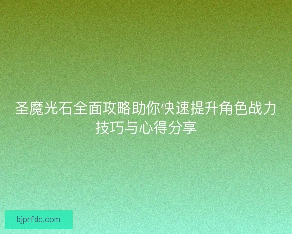 圣魔光石全面攻略助你快速提升角色战力技巧与心得分享 圣魔光石全面攻略助你快速提升角色战力技巧与心得分享