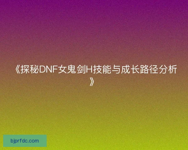 《探秘DNF女鬼剑H技能与成长路径分析》 《探秘DNF女鬼剑H技能与成长路径分析》