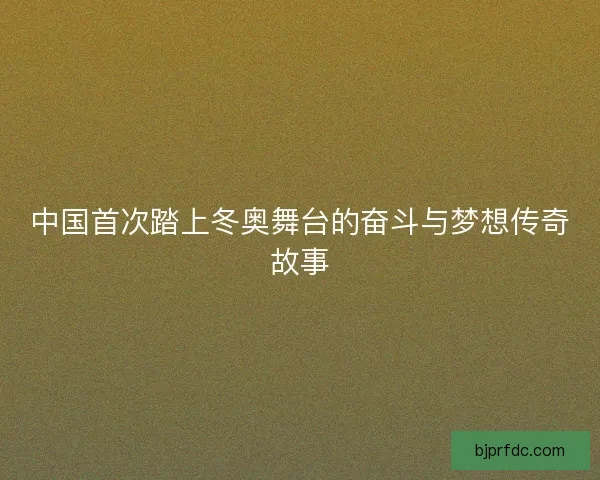 中国首次踏上冬奥舞台的奋斗与梦想传奇故事