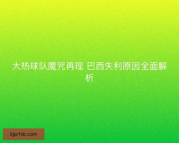 大热球队魔咒再现 巴西失利原因全面解析