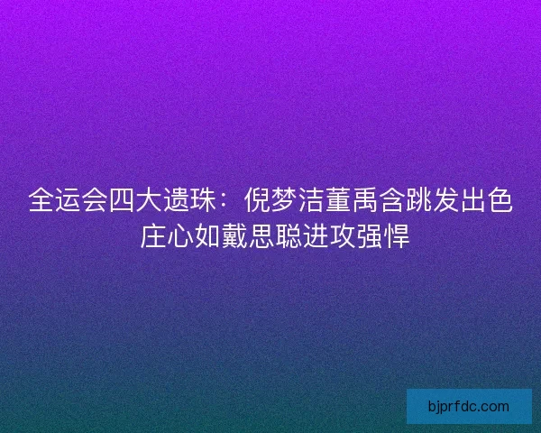 全运会四大遗珠:倪梦洁董禹含跳发出色 庄心如戴思聪进攻强悍 全运会四大遗珠:倪梦洁董禹含跳发出色 庄心如戴思聪进攻强悍