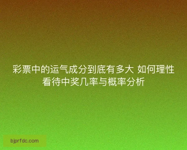 彩票中的运气成分到底有多大 如何理性看待中奖几率与概率分析