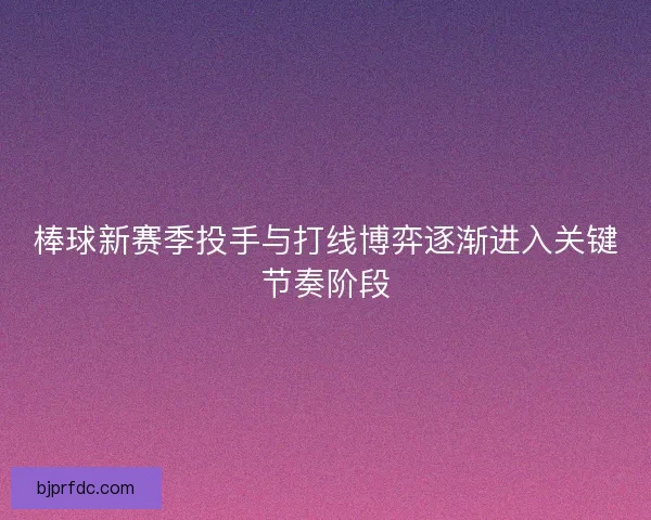 棒球新赛季投手与打线博弈逐渐进入关键节奏阶段